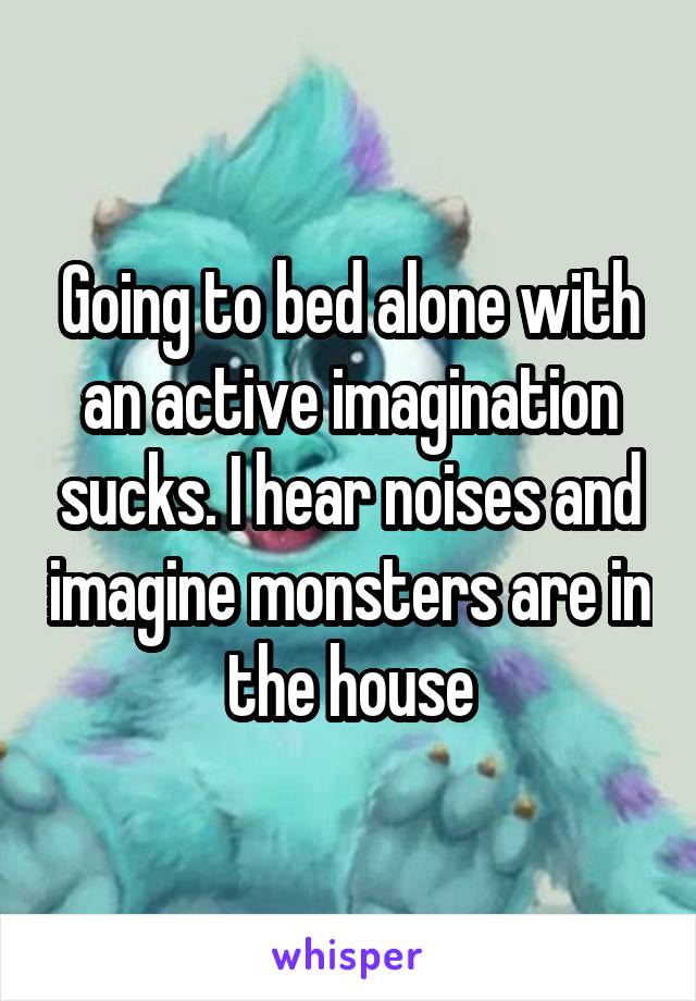 Going to bed alone with an active imagination sucks. I hear noises and imagine monsters are in the house