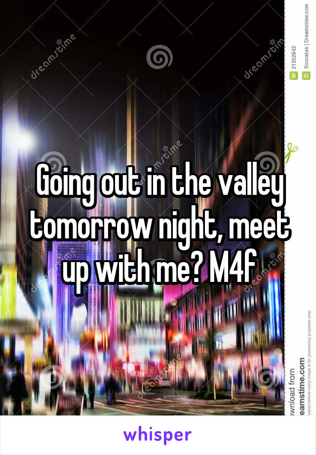 Going out in the valley tomorrow night, meet up with me? M4f