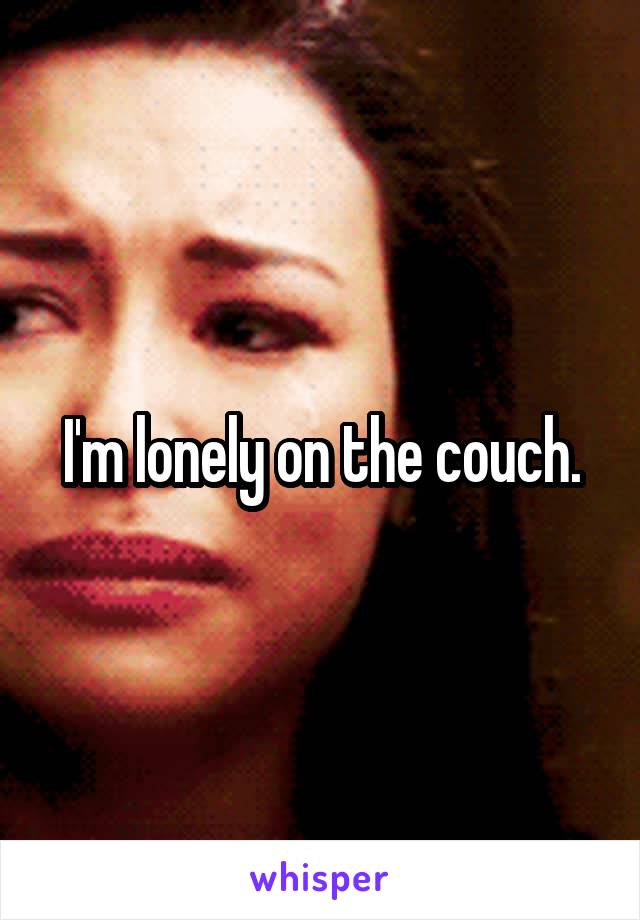 I'm lonely on the couch.