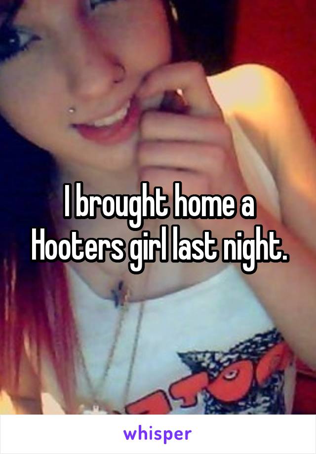 I brought home a Hooters girl last night.