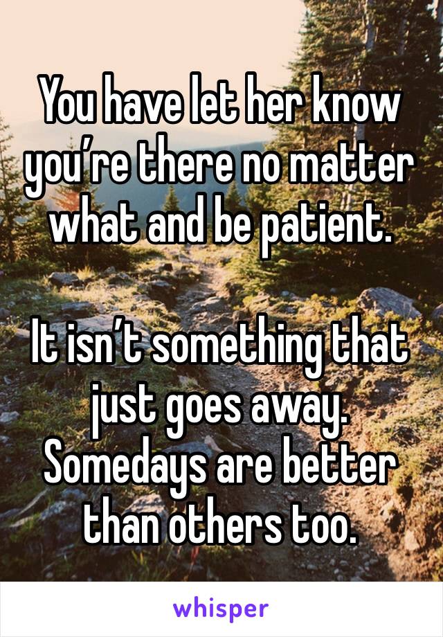 You have let her know you’re there no matter what and be patient. 

It isn’t something that just goes away. Somedays are better than others too. 