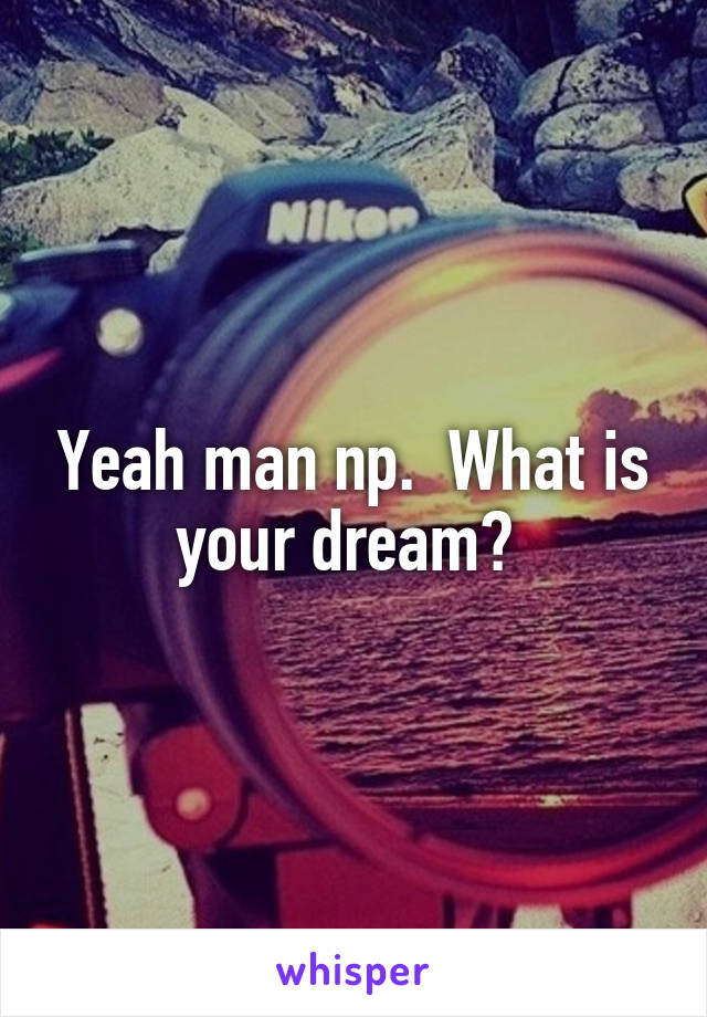 Yeah man np.  What is your dream? 