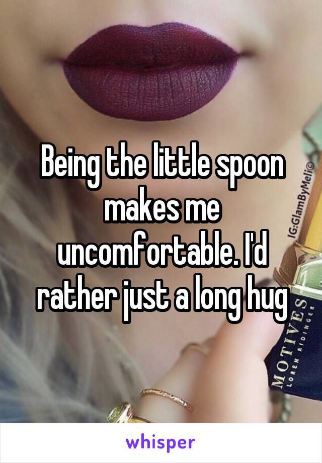 Being the little spoon makes me uncomfortable. I'd rather just a long hug