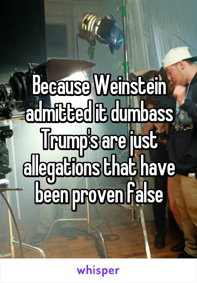 Because Weinstein admitted it dumbass Trump's are just allegations that have been proven false