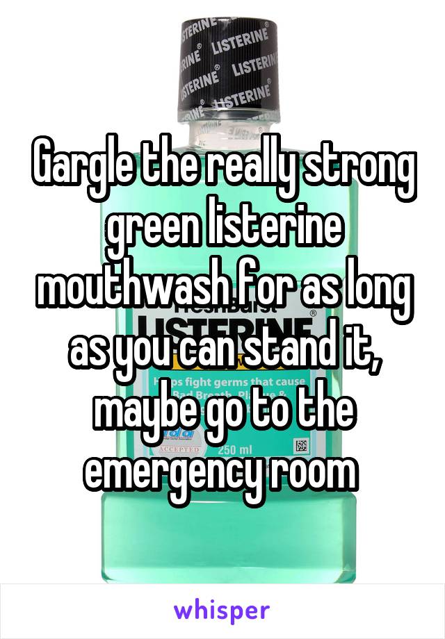 Gargle the really strong green listerine mouthwash for as long as you can stand it, maybe go to the emergency room 