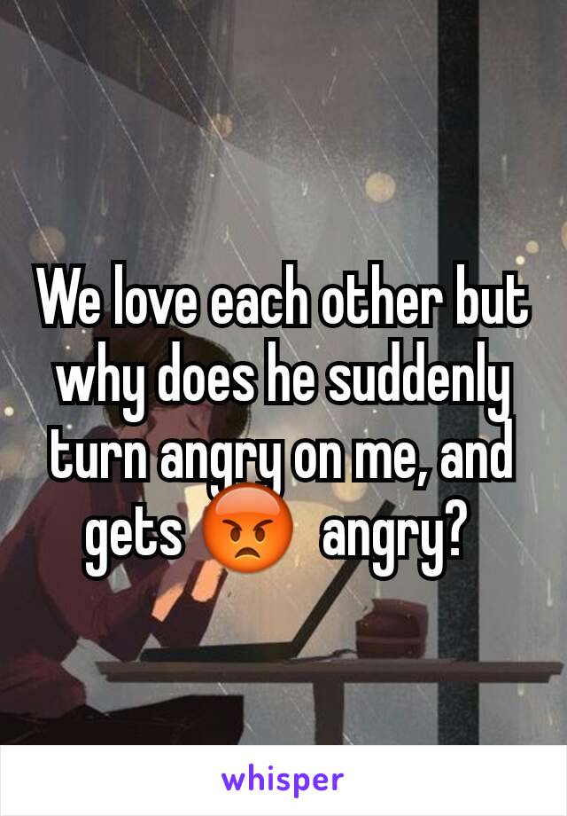 We love each other but why does he suddenly turn angry on me, and gets 😡  angry? 