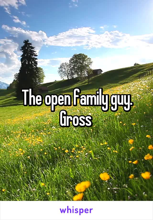 The open family guy. Gross 