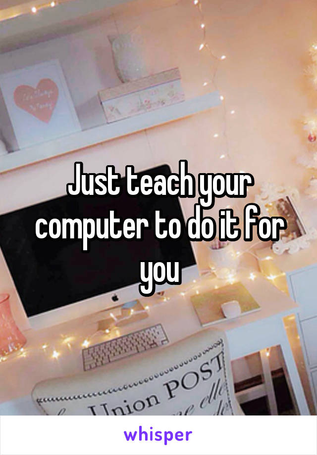 Just teach your computer to do it for you
