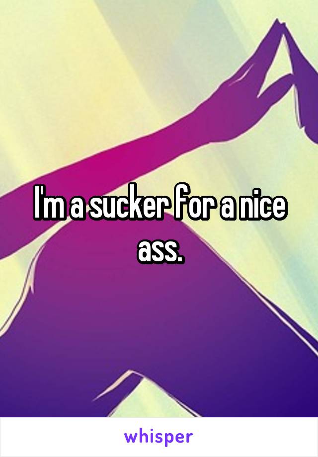 I'm a sucker for a nice ass.