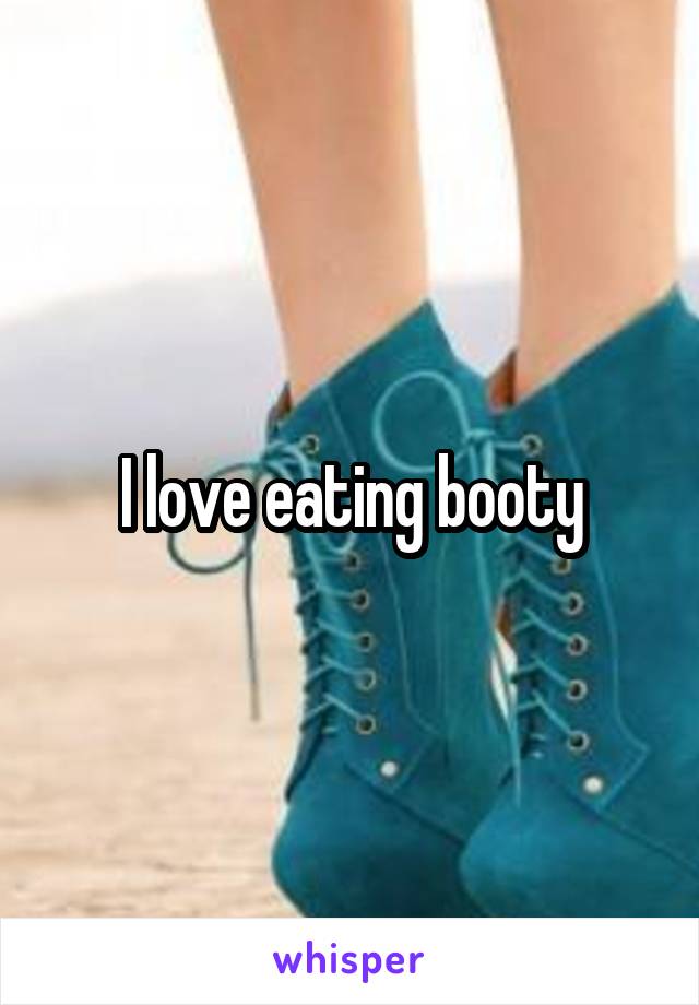 I love eating booty