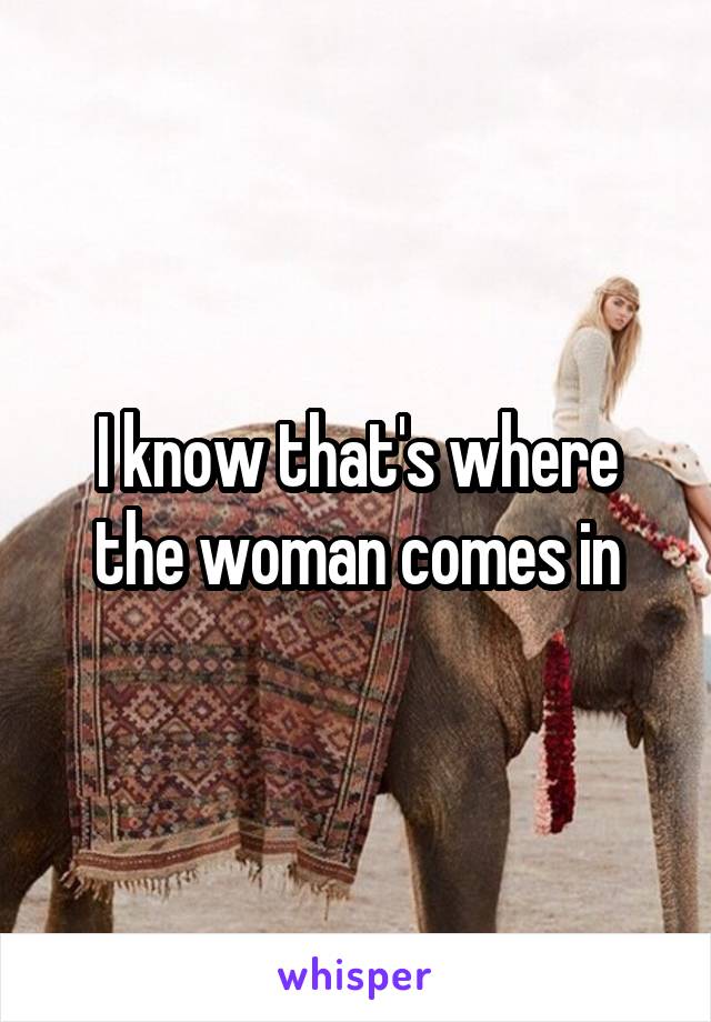 I know that's where the woman comes in