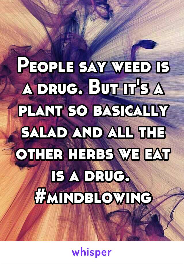 People say weed is a drug. But it's a plant so basically salad and all the other herbs we eat is a drug. 
#mindblowing