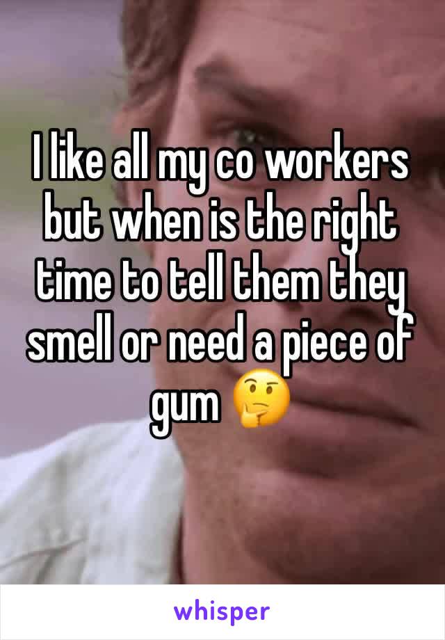 I like all my co workers but when is the right time to tell them they smell or need a piece of gum 🤔