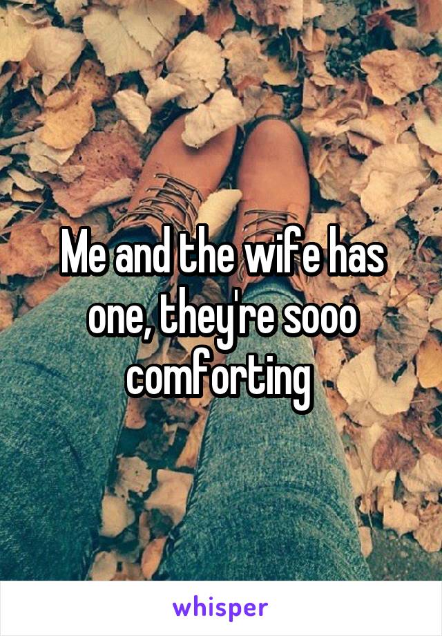 Me and the wife has one, they're sooo comforting 