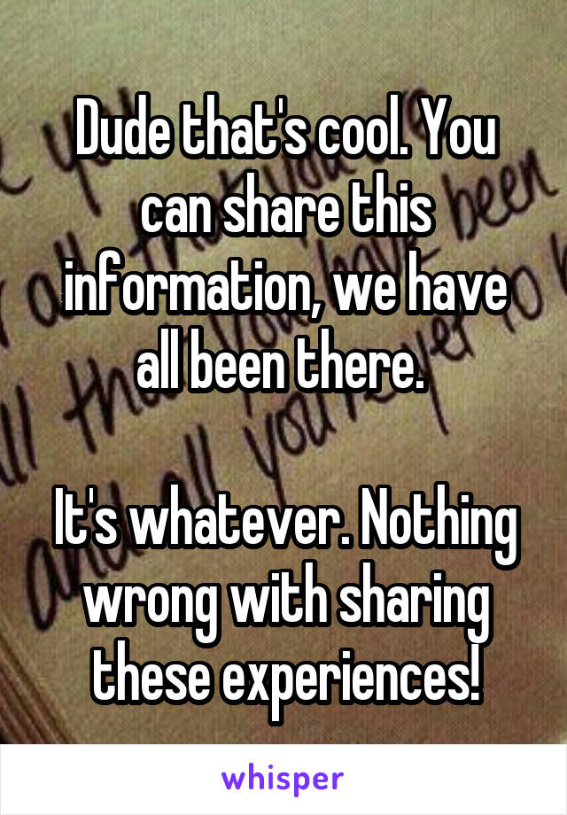 Dude that's cool. You can share this information, we have all been there. 

It's whatever. Nothing wrong with sharing these experiences!