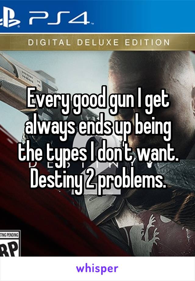 Every good gun I get always ends up being the types I don't want. Destiny 2 problems.