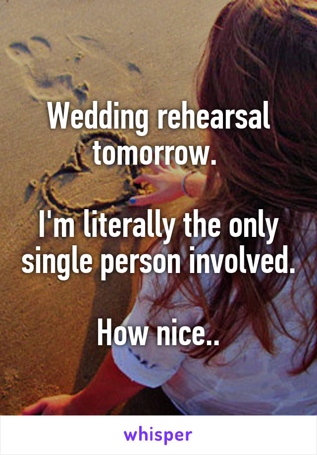 Wedding rehearsal tomorrow. 

I'm literally the only single person involved.

How nice..