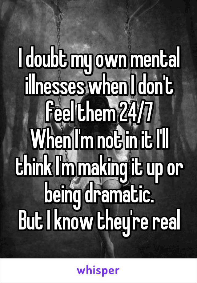 I doubt my own mental illnesses when I don't feel them 24/7
When I'm not in it I'll think I'm making it up or being dramatic.
But I know they're real