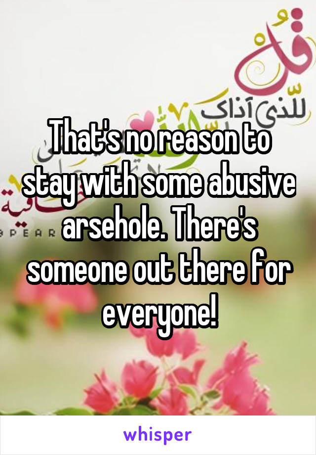 That's no reason to stay with some abusive arsehole. There's someone out there for everyone!