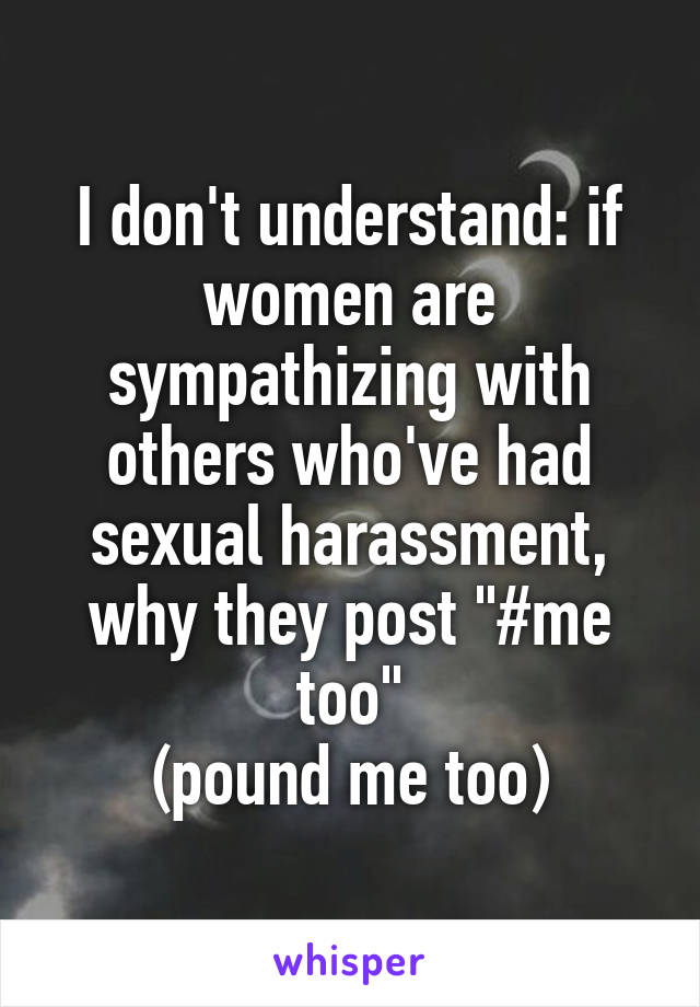 I don't understand: if women are sympathizing with others who've had sexual harassment, why they post "#me too"
(pound me too)