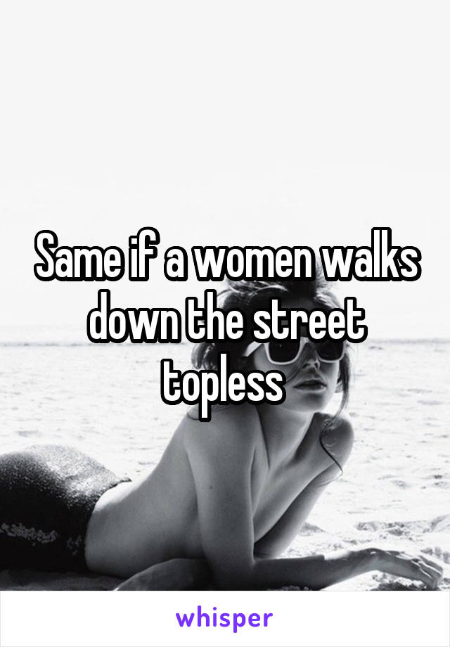 Same if a women walks down the street topless 