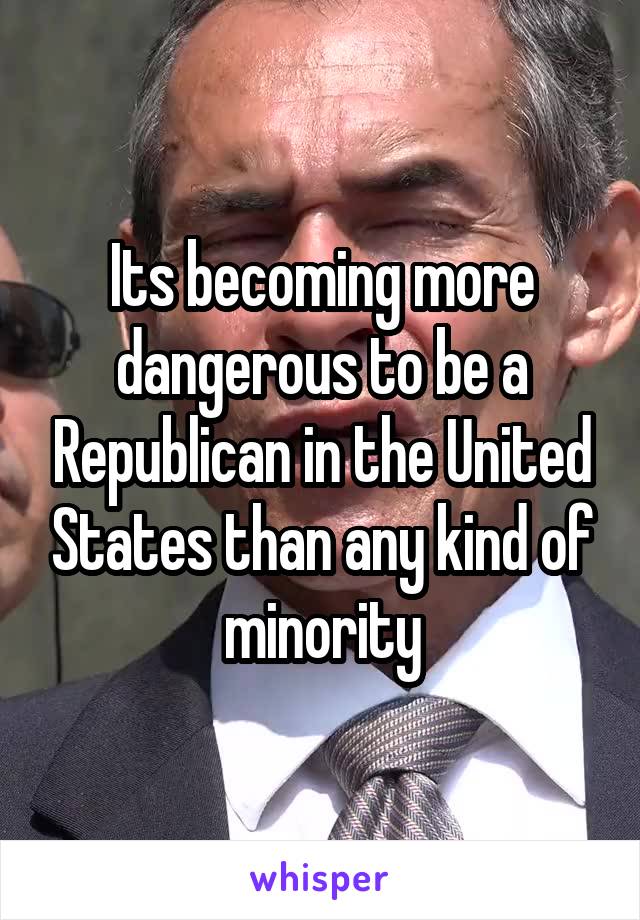 Its becoming more dangerous to be a Republican in the United States than any kind of minority