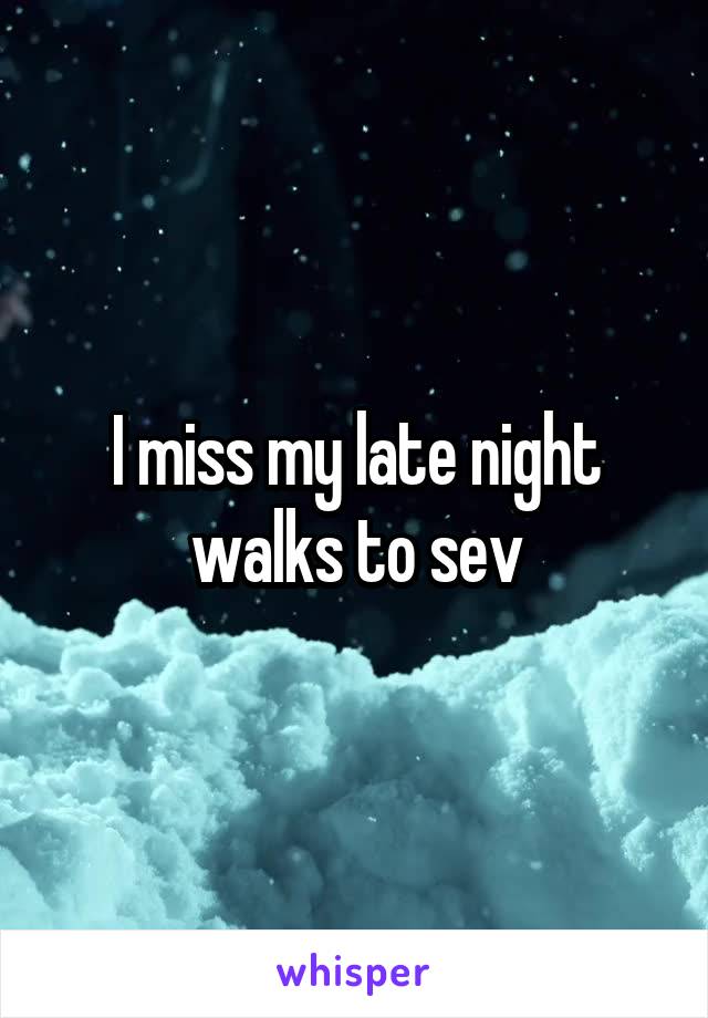 I miss my late night walks to sev