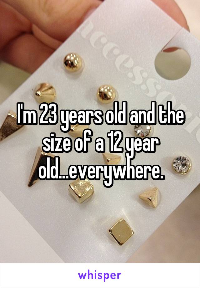 I'm 23 years old and the size of a 12 year old...everywhere.