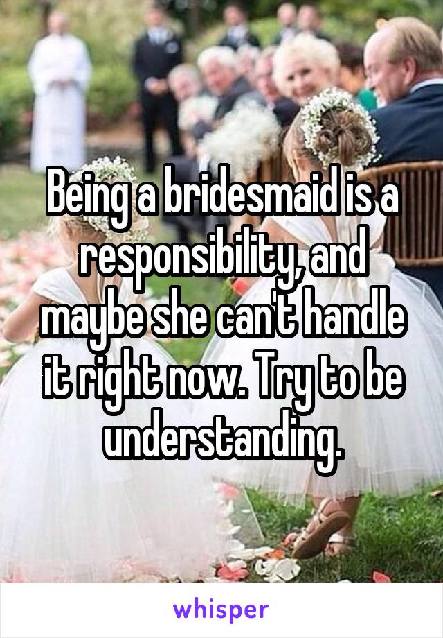Being a bridesmaid is a responsibility, and maybe she can't handle it right now. Try to be understanding.