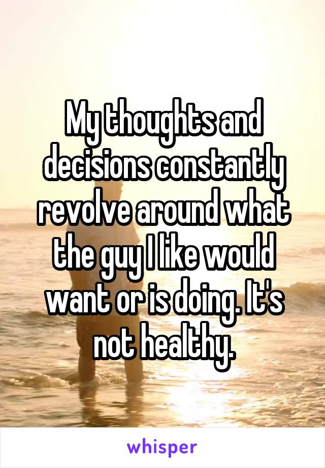 My thoughts and decisions constantly revolve around what the guy I like would want or is doing. It's not healthy.