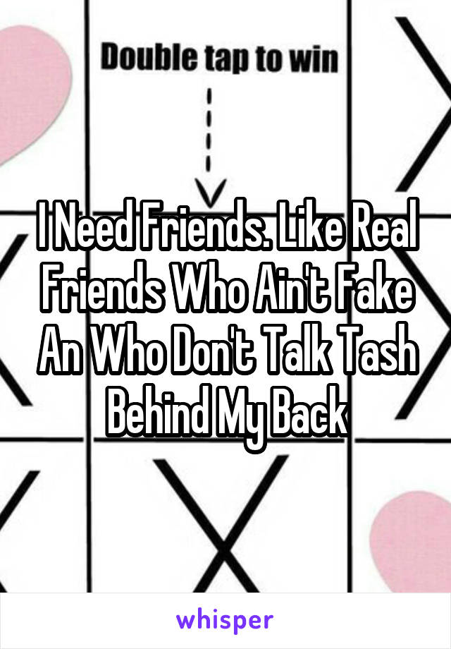 I Need Friends. Like Real Friends Who Ain't Fake An Who Don't Talk Tash Behind My Back