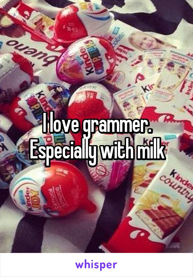 I love grammer. Especially with milk