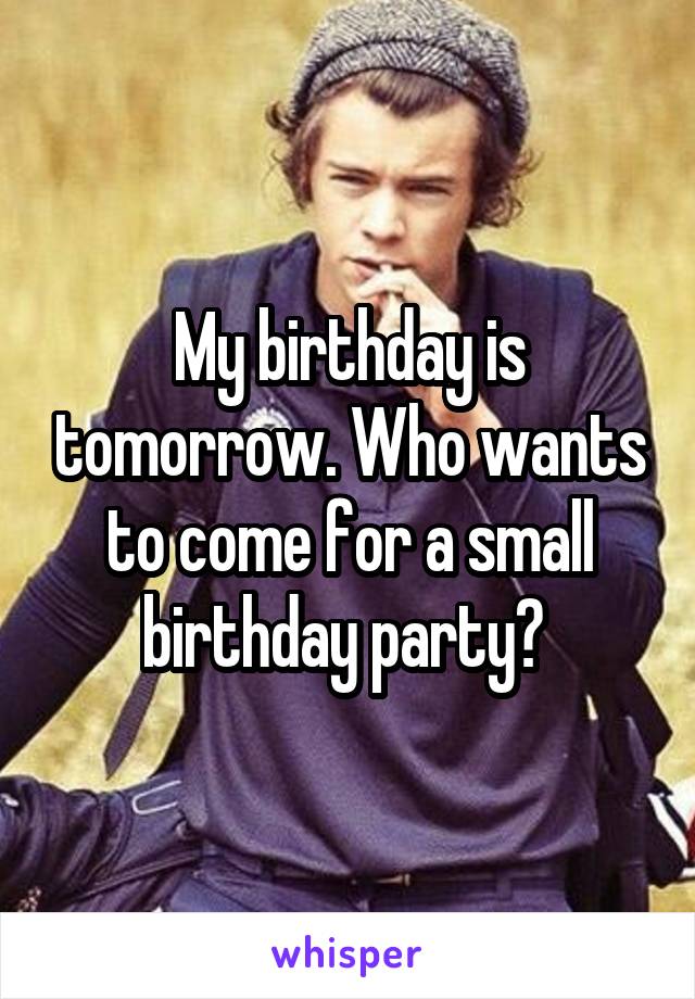 My birthday is tomorrow. Who wants to come for a small birthday party? 