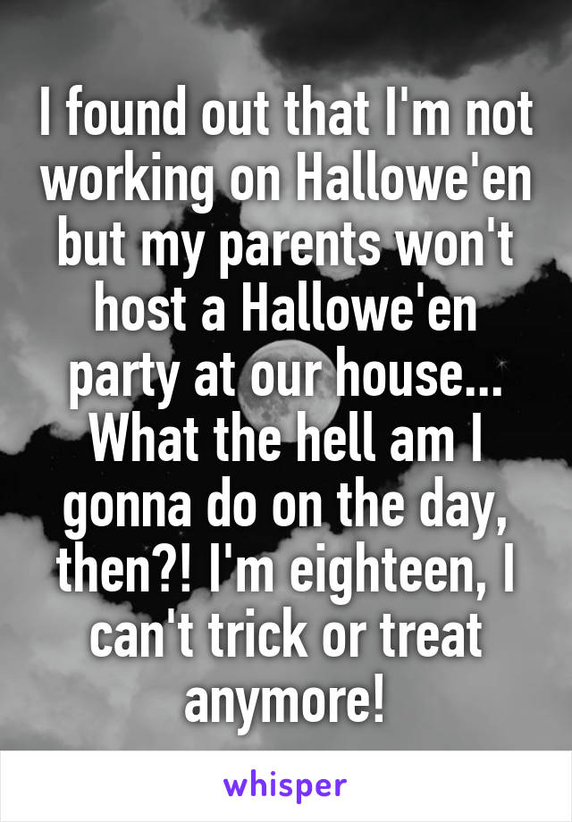 I found out that I'm not working on Hallowe'en but my parents won't host a Hallowe'en party at our house...
What the hell am I gonna do on the day, then?! I'm eighteen, I can't trick or treat anymore!