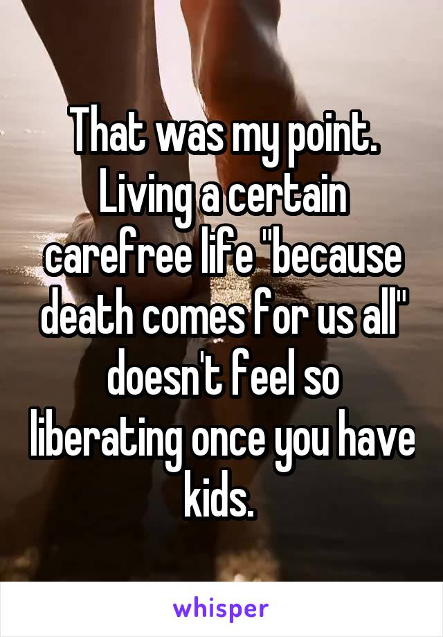 That was my point. Living a certain carefree life "because death comes for us all" doesn't feel so liberating once you have kids. 