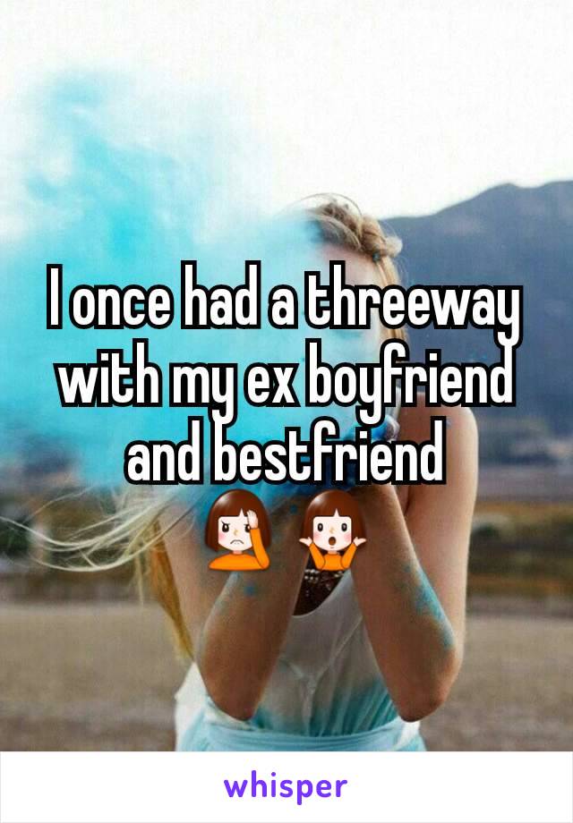I once had a threeway with my ex boyfriend and bestfriend 🤦‍♀️🤷‍♀️