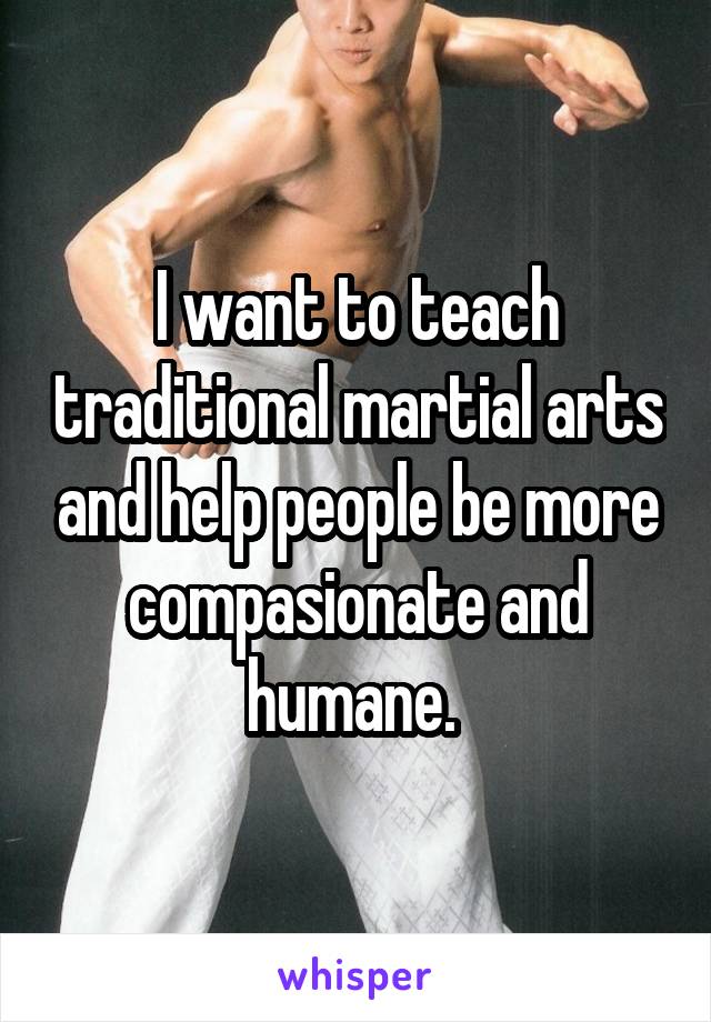 I want to teach traditional martial arts and help people be more compasionate and humane. 