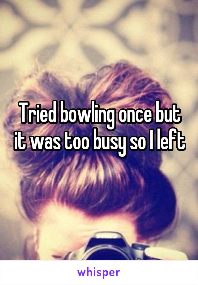 Tried bowling once but it was too busy so I left 