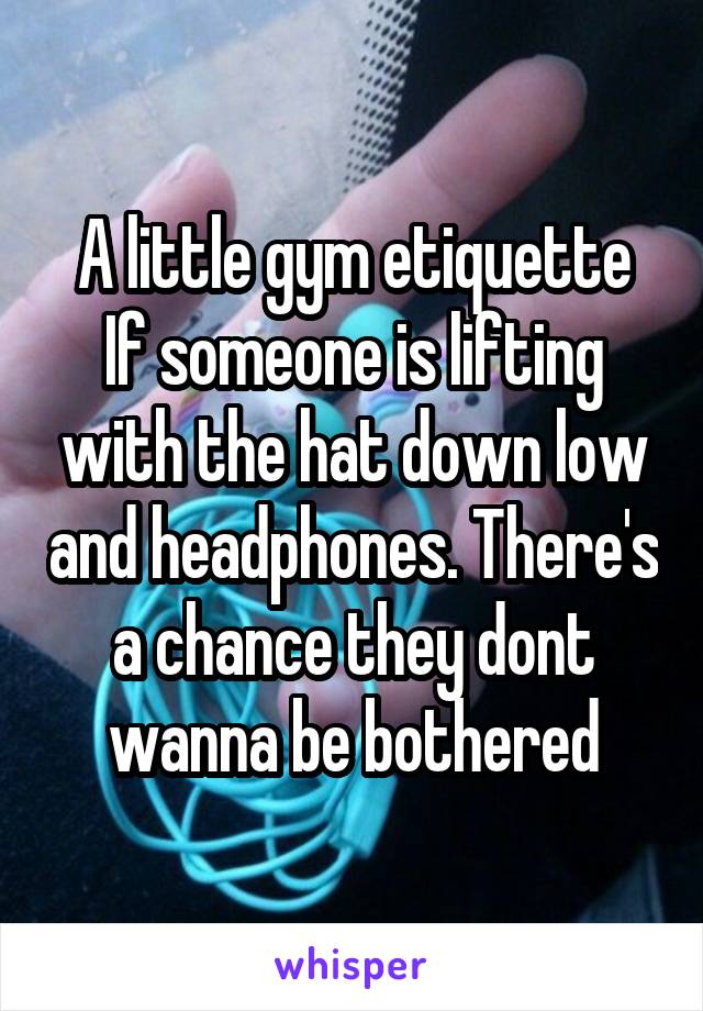 A little gym etiquette
If someone is lifting with the hat down low and headphones. There's a chance they dont wanna be bothered