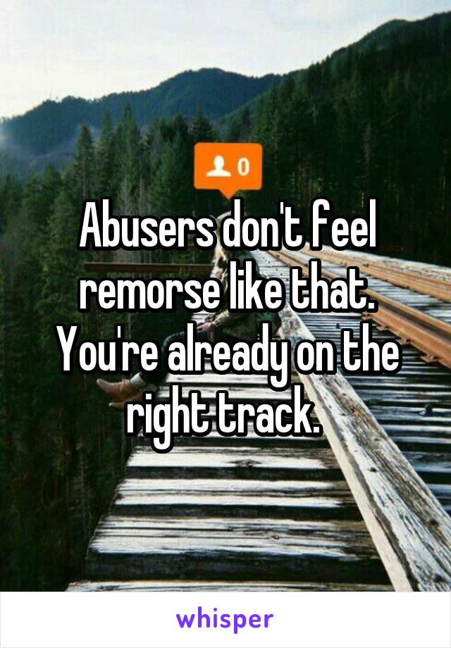 Abusers don't feel remorse like that. You're already on the right track. 