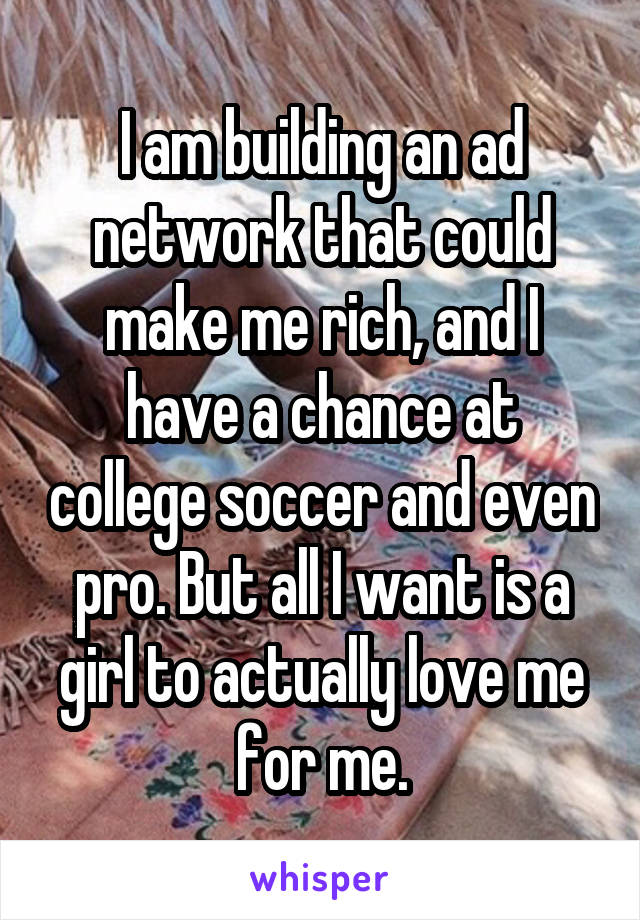 I am building an ad network that could make me rich, and I have a chance at college soccer and even pro. But all I want is a girl to actually love me for me.