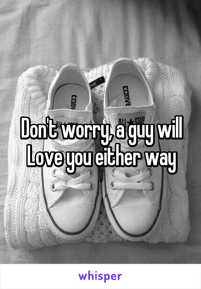 Don't worry, a guy will Love you either way