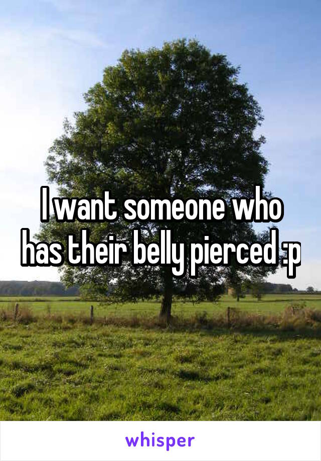 I want someone who has their belly pierced :p