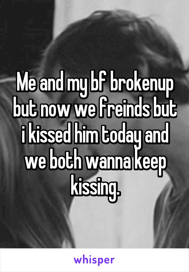 Me and my bf brokenup but now we freinds but i kissed him today and we both wanna keep kissing.