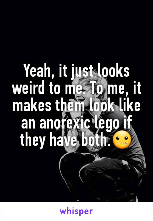 Yeah, it just looks weird to me. To me, it makes them look like an anorexic lego if they have both.🤐