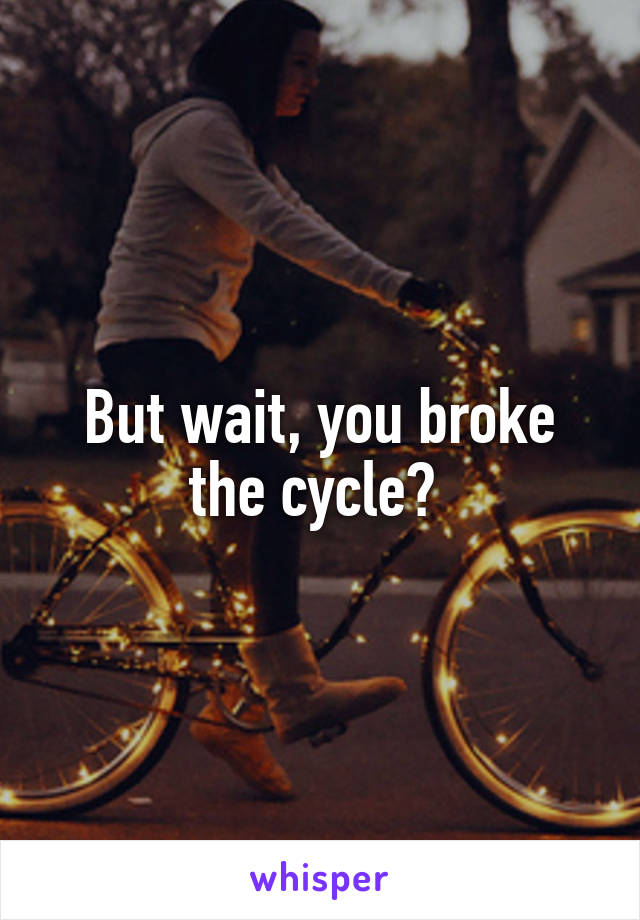 But wait, you broke the cycle? 
