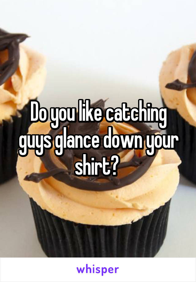 Do you like catching guys glance down your shirt? 