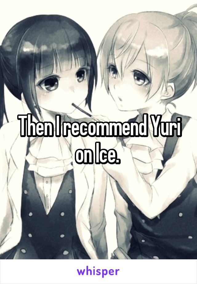 Then I recommend Yuri on Ice. 