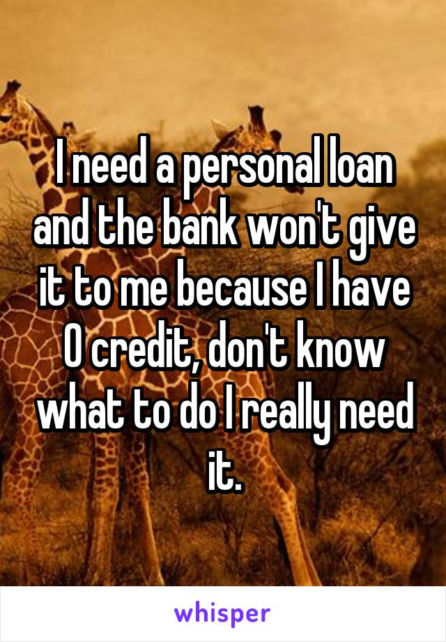 I need a personal loan and the bank won't give it to me because I have 0 credit, don't know what to do I really need it.