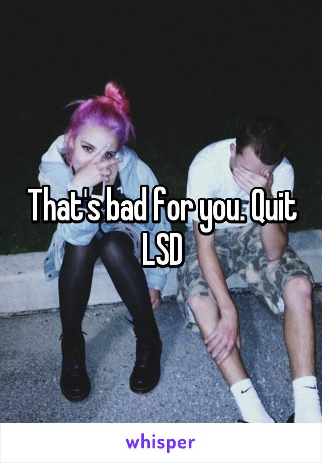 That's bad for you. Quit LSD